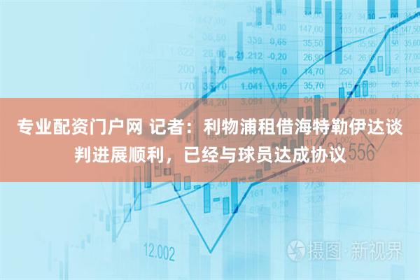 专业配资门户网 记者：利物浦租借海特勒伊达谈判进展顺利，已经与球员达成协议