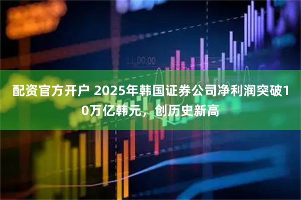 配资官方开户 2025年韩国证券公司净利润突破10万亿韩元，创历史新高