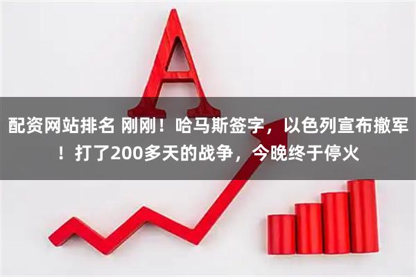 配资网站排名 刚刚！哈马斯签字，以色列宣布撤军！打了200多天的战争，今晚终于停火