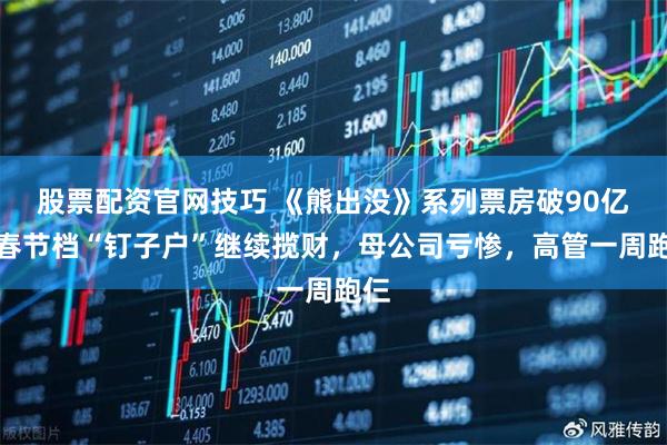 股票配资官网技巧 《熊出没》系列票房破90亿！春节档“钉子户”继续揽财，母公司亏惨，高管一周跑仨