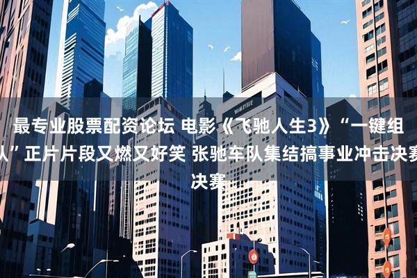 最专业股票配资论坛 电影《飞驰人生3》“一键组队”正片片段又燃又好笑 张驰车队集结搞事业冲击决赛