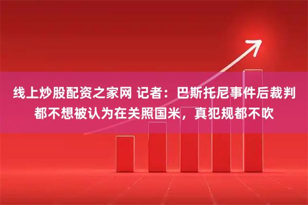 线上炒股配资之家网 记者：巴斯托尼事件后裁判都不想被认为在关照国米，真犯规都不吹