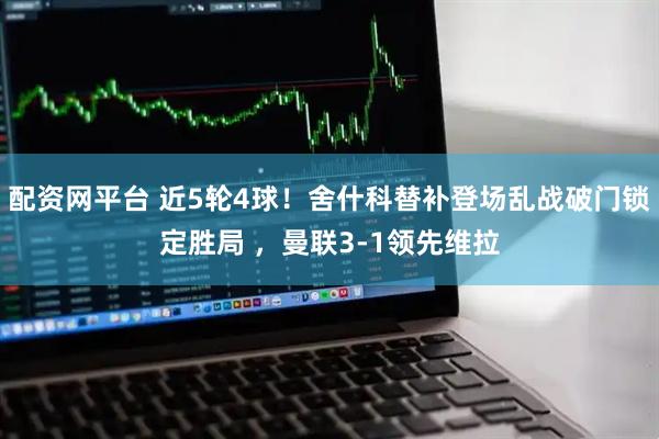 配资网平台 近5轮4球！舍什科替补登场乱战破门锁定胜局 ，曼联3-1领先维拉